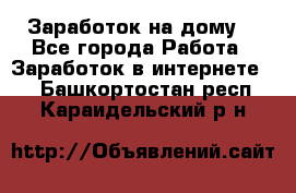 Заработок на дому! - Все города Работа » Заработок в интернете   . Башкортостан респ.,Караидельский р-н